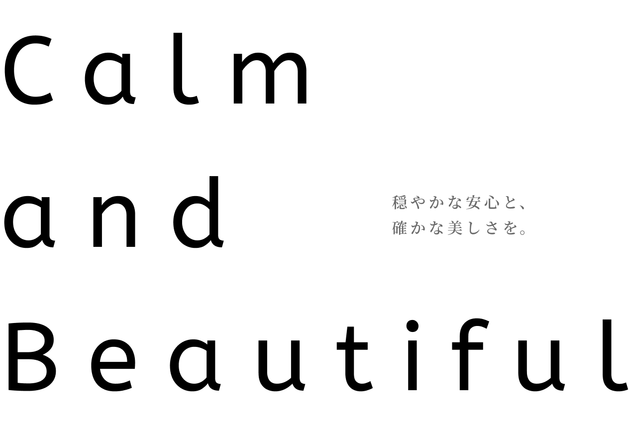 Calm and Beautiful 穏やかな安心と、確かな美しさを。